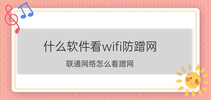 什么软件看wifi防蹭网 联通网络怎么看蹭网？